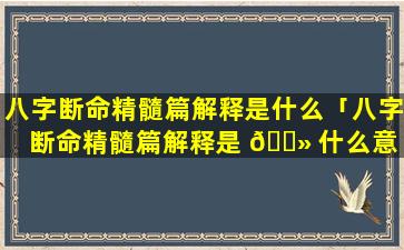 八字断命精髓篇解释是什么「八字断命精髓篇解释是 🌻 什么意 🐈 思」